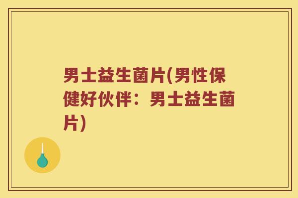 男士益生菌片(男性保健好伙伴：男士益生菌片)
