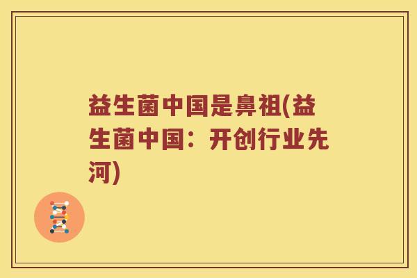 益生菌中国是鼻祖(益生菌中国：开创行业先河)