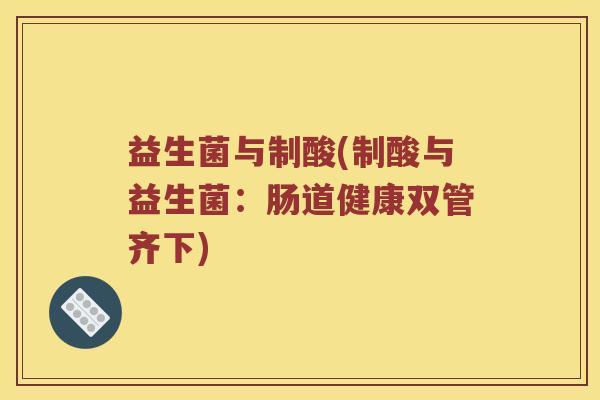 益生菌与制酸(制酸与益生菌：肠道健康双管齐下)