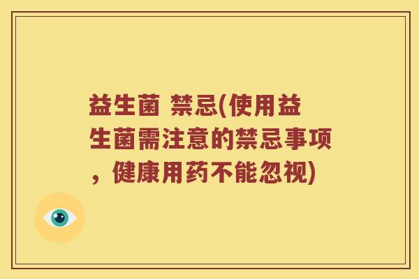 益生菌 禁忌(使用益生菌需注意的禁忌事项,健康用药不能忽视) 益生菌 禁忌(使用益生菌需注意的禁忌事项,健康用药不能忽视)
