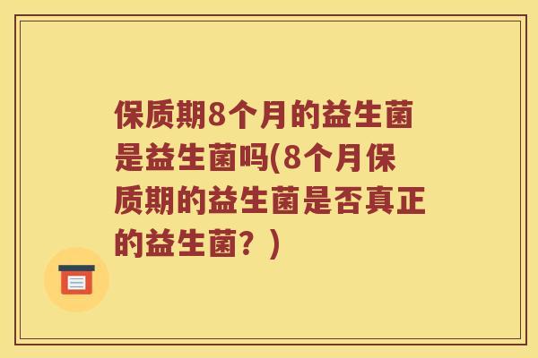 保质期8个月的益生菌是益生菌吗(8个月保质期的益生菌是否真正的益生菌?) 保质期8个月的益生菌是益生菌吗(8个月保质期的益生菌是否真正的益生菌?)