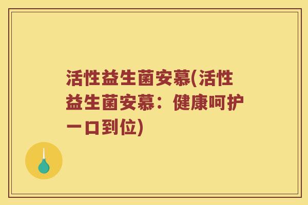 活性益生菌安慕(活性益生菌安慕:健康呵护一口到位) 活性益生菌安慕(活性益生菌安慕:健康呵护一口到位)