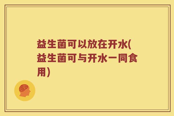 益生菌可以放在开水(益生菌可与开水一同食用)