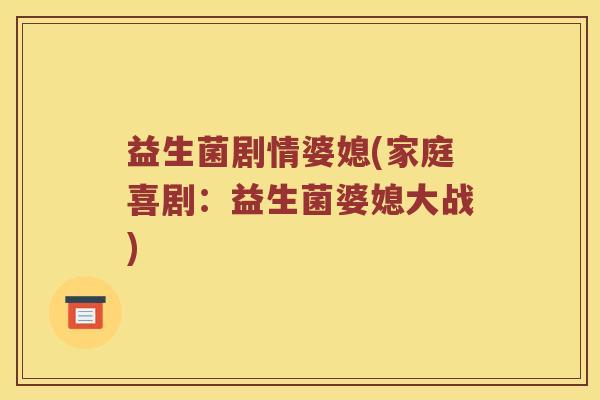 益生菌剧情婆媳(家庭喜剧：益生菌婆媳大战)