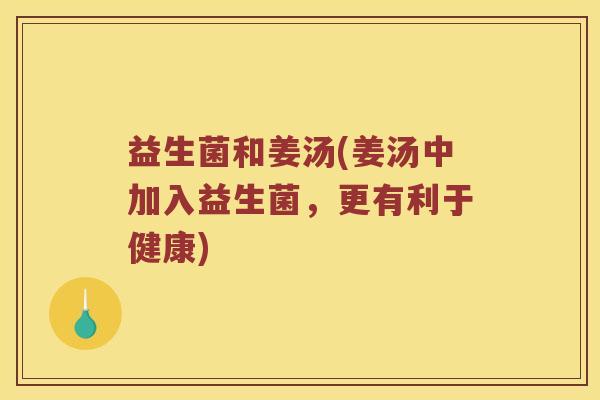 益生菌和姜汤(姜汤中加入益生菌,更有利于健康) 益生菌和姜汤(姜汤中加入益生菌,更有利于健康)