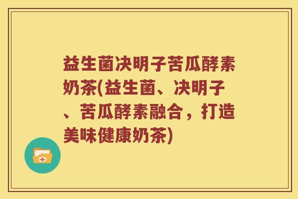 益生菌决明子苦瓜酵素奶茶(益生菌、决明子、苦瓜酵素融合，打造美味健康奶茶)