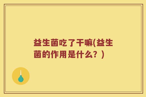 益生菌吃了干嘛(益生菌的作用是什么？)