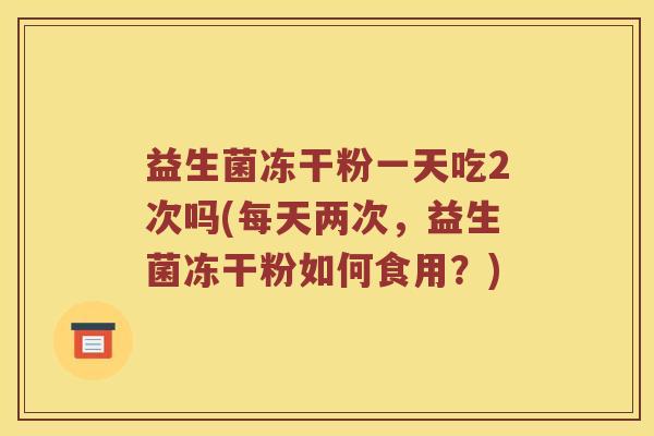 益生菌冻干粉一天吃2次吗(每天两次，益生菌冻干粉如何食用？)