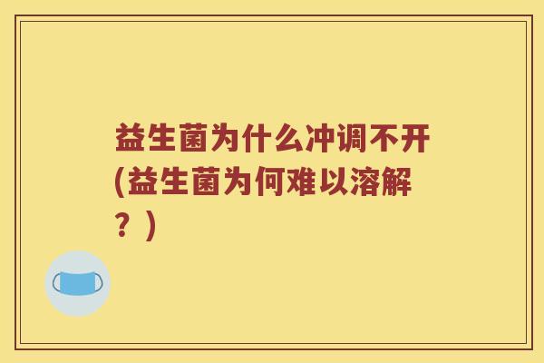 益生菌为什么冲调不开(益生菌为何难以溶解?) 益生菌为什么冲调不开(益生菌为何难以溶解?)