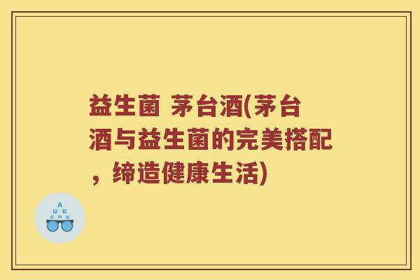 益生菌 茅台酒(茅台酒与益生菌的完美搭配,缔造健康生活) 益生菌 茅台酒(茅台酒与益生菌的完美搭配,缔造健康生活)