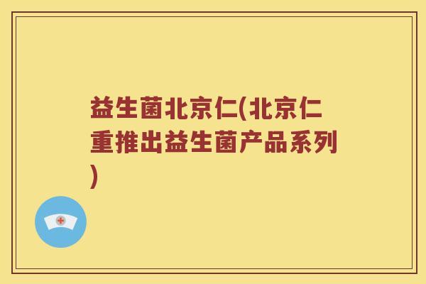 益生菌北京仁(北京仁重推出益生菌产品系列) 益生菌北京仁(北京仁重推出益生菌产品系列)