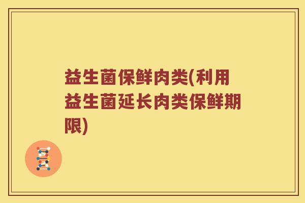 益生菌保鲜肉类(利用益生菌延长肉类保鲜期限) 益生菌保鲜肉类(利用益生菌延长肉类保鲜期限)