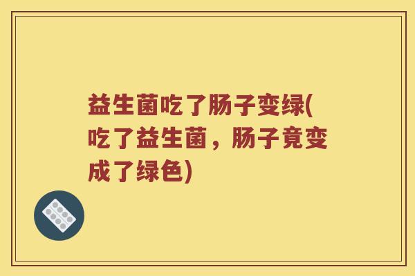 益生菌吃了肠子变绿(吃了益生菌，肠子竟变成了绿色)