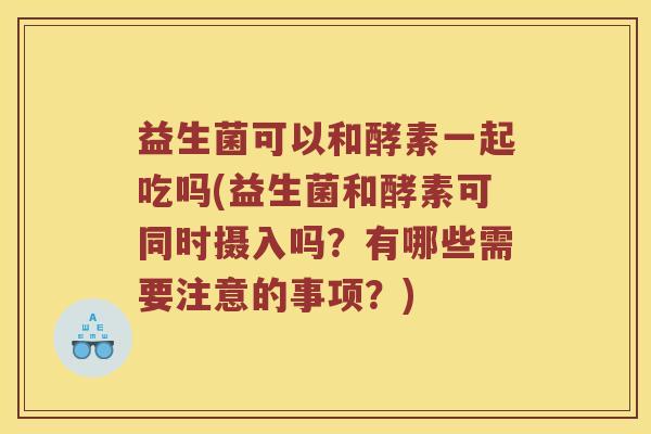 益生菌可以和酵素一起吃吗(益生菌和酵素可同时摄入吗？有哪些需要注意的事项？)
