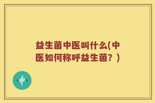 益生菌中医叫什么(中医如何称呼益生菌?) 益生菌中医叫什么(中医如何称呼益生菌?)