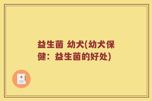 益生菌 幼犬(幼犬保健：益生菌的好处)
