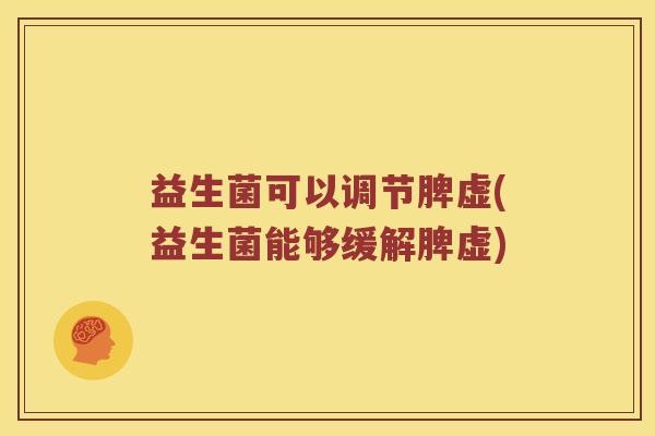 益生菌可以调节脾虚(益生菌能够缓解脾虚) 益生菌可以调节脾虚(益生菌能够缓解脾虚)