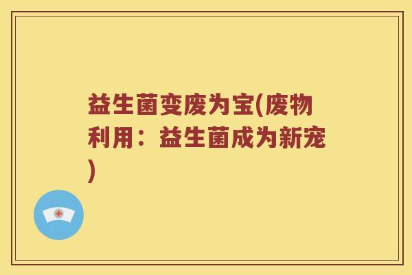 益生菌变废为宝(废物利用：益生菌成为新宠)