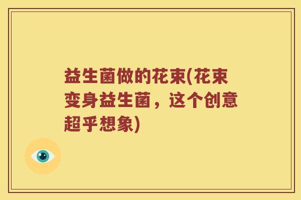 益生菌做的花束(花束变身益生菌，这个创意超乎想象)