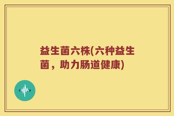 益生菌六株(六种益生菌，助力肠道健康)