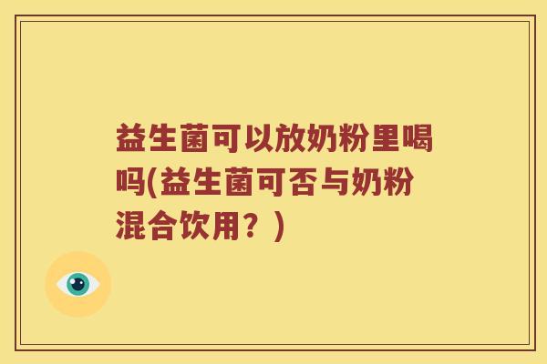 益生菌可以放奶粉里喝吗(益生菌可否与奶粉混合饮用?) 益生菌可以放奶粉里喝吗(益生菌可否与奶粉混合饮用?)