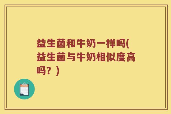 益生菌和牛奶一样吗(益生菌与牛奶相似度高吗?) 益生菌和牛奶一样吗(益生菌与牛奶相似度高吗?)