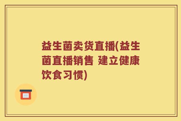 益生菌卖货直播(益生菌直播销售 建立健康饮食习惯)