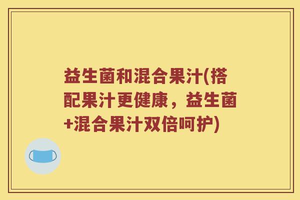 益生菌和混合果汁(搭配果汁更健康，益生菌+混合果汁双倍呵护)