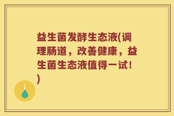 益生菌发酵生态液(调理肠道，改善健康，益生菌生态液值得一试！)