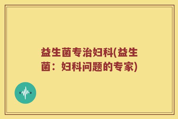 益生菌专治妇科(益生菌：妇科问题的专家)