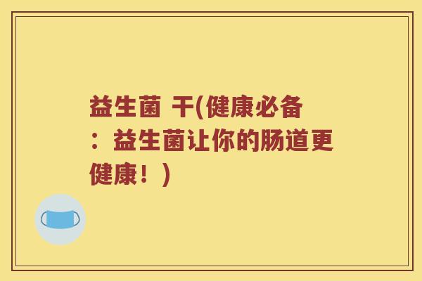 益生菌 干(健康必备：益生菌让你的肠道更健康！)