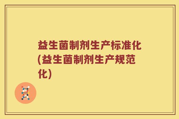 益生菌制剂生产标准化(益生菌制剂生产规范化) 益生菌制剂生产标准化(益生菌制剂生产规范化)