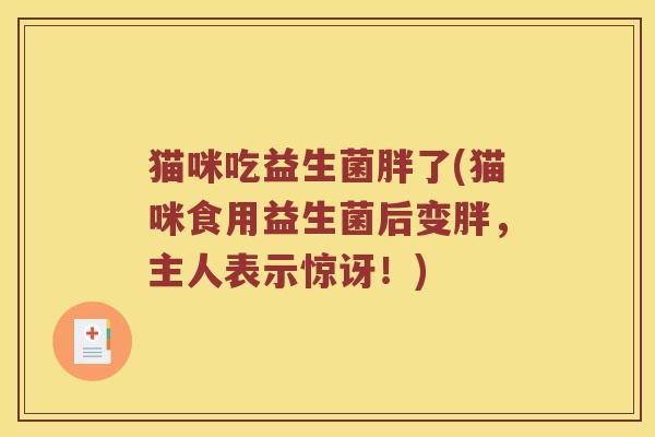 猫咪吃益生菌胖了(猫咪食用益生菌后变胖，主人表示惊讶！)