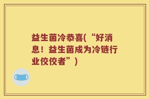 益生菌冷恭喜(“好消息！益生菌成为冷链行业佼佼者”)