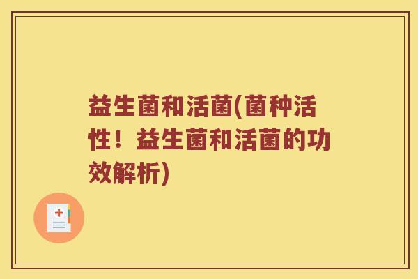 益生菌和活菌(菌种活性!益生菌和活菌的功效解析) 益生菌和活菌(菌种活性!益生菌和活菌的功效解析)