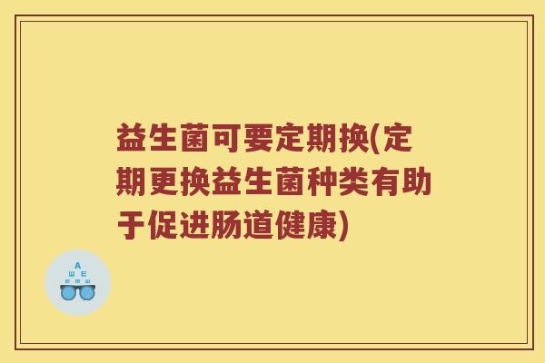 益生菌可要定期换(定期更换益生菌种类有助于促进肠道健康)