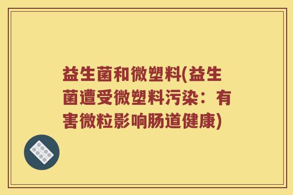 益生菌和微塑料(益生菌遭受微塑料污染：有害微粒影响肠道健康)