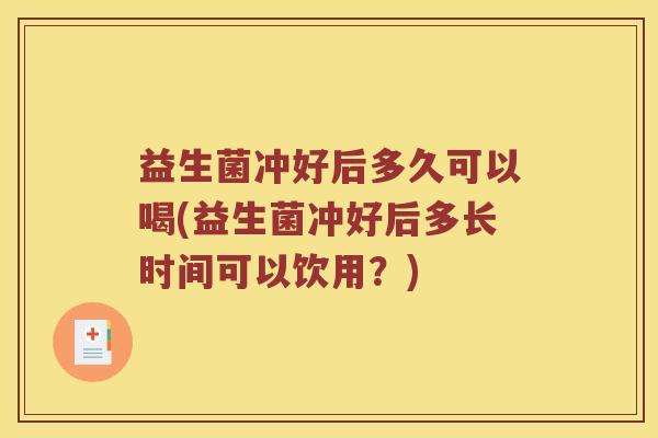 益生菌冲好后多久可以喝(益生菌冲好后多长时间可以饮用？)