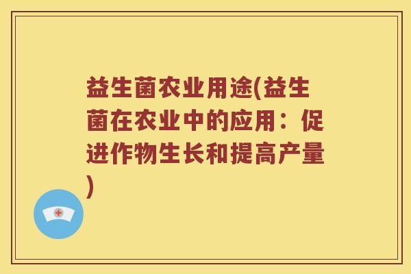 益生菌农业用途(益生菌在农业中的应用:促进作物生长和提高产量) 益生菌农业用途(益生菌在农业中的应用:促进作物生长和提高产量)