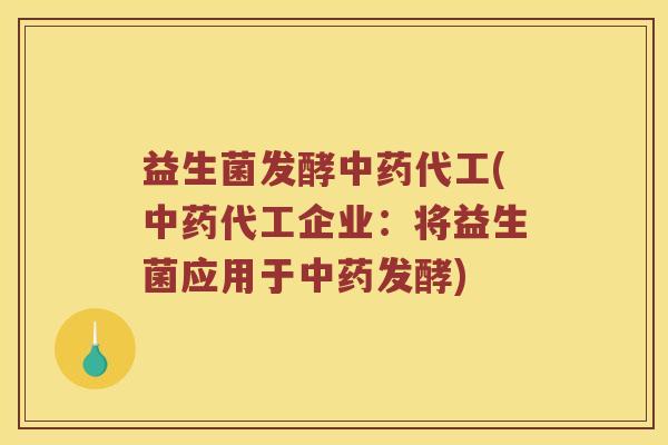 益生菌发酵中药代工(中药代工企业：将益生菌应用于中药发酵)