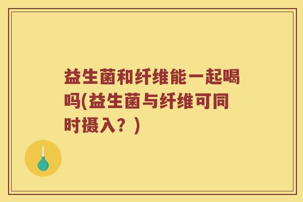 益生菌和纤维能一起喝吗(益生菌与纤维可同时摄入？)