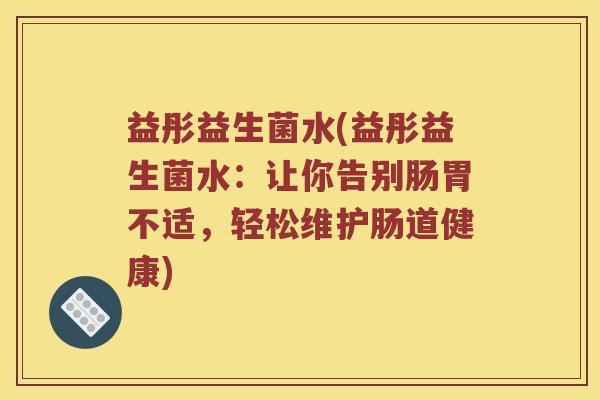 益彤益生菌水(益彤益生菌水:让你告别肠胃不适,轻松维护肠道健康) 益彤益生菌水(益彤益生菌水:让你告别肠胃不适,轻松维护肠道健康)