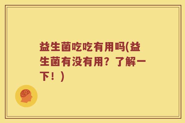 益生菌吃吃有用吗(益生菌有没有用？了解一下！)