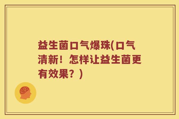 益生菌口气爆珠(口气清新！怎样让益生菌更有效果？)