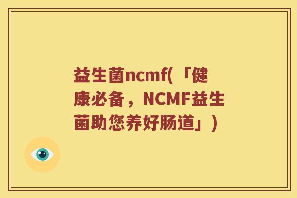 益生菌ncmf(「健康必备,NCMF益生菌助您养好肠道」) 益生菌ncmf(「健康必备,NCMF益生菌助您养好肠道」)
