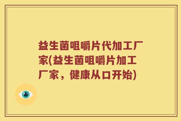 益生菌咀嚼片代加工厂家(益生菌咀嚼片加工厂家，健康从口开始)