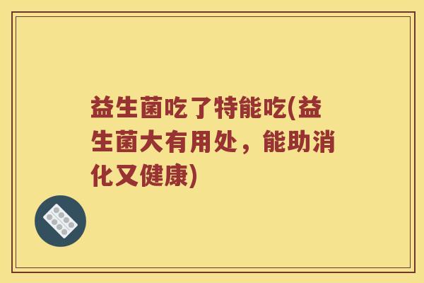 益生菌吃了特能吃(益生菌大有用处,能助消化又健康) 益生菌吃了特能吃(益生菌大有用处,能助消化又健康)