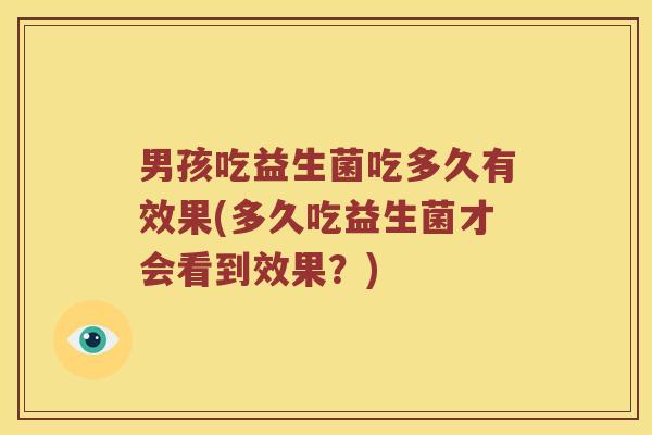 男孩吃益生菌吃多久有效果(多久吃益生菌才会看到效果?) 男孩吃益生菌吃多久有效果(多久吃益生菌才会看到效果?)