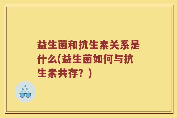 益生菌和抗生素关系是什么(益生菌如何与抗生素共存？)