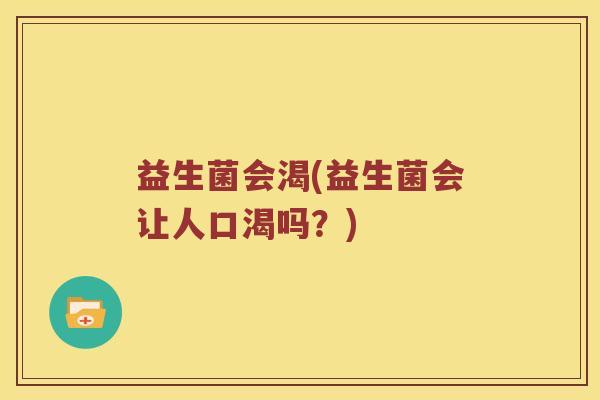 益生菌会渴(益生菌会让人口渴吗？)